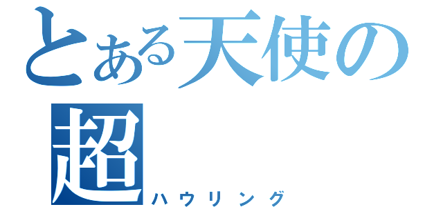 とある天使の超（ハウリング）