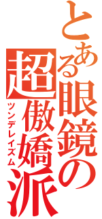 とある眼鏡の超傲嬌派（ツンデレイズム）