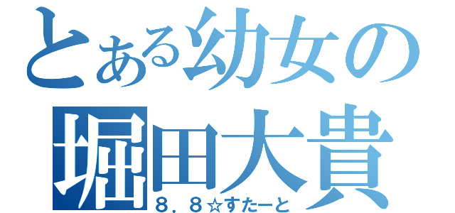 とある幼女の堀田大貴（８．８☆すたーと）