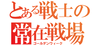 とある戦士の常在戦場（ゴールデンウィーク）