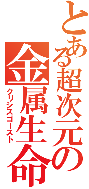 とある超次元の金属生命体（クリシスゴースト）