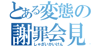 とある変態の謝罪会見（しゃざいかいけん）