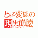 とある変態の現実崩壊（リアルブレイク）