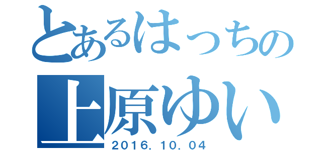 とあるはっちの上原ゆい（２０１６．１０．０４）