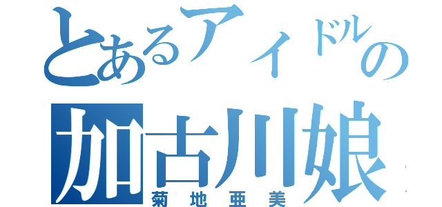 とあるアイドルの加古川娘（菊地亜美）