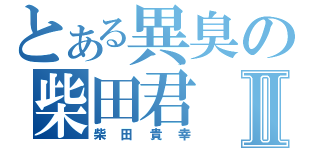 とある異臭の柴田君Ⅱ（柴田貴幸）