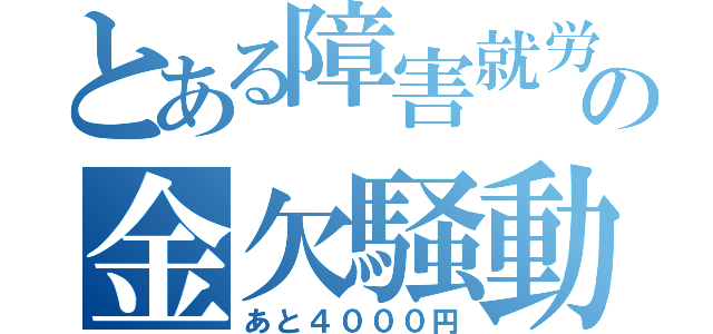 とある障害就労の金欠騒動（あと４０００円）