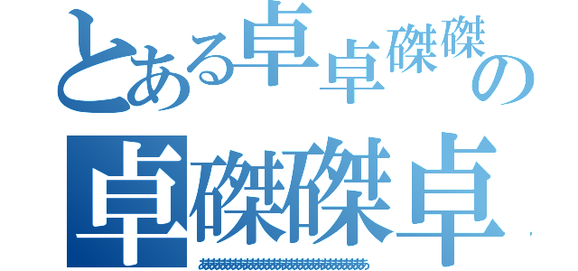 とある卓卓磔磔の卓磔磔卓磔磔（ああああああああああああああああああああああああああああああ）