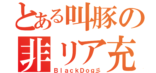 とある叫豚の非リア充（ＢｌａｃｋＤｏｇ彡）