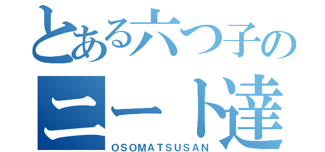 とある六つ子のニート達（ＯＳＯＭＡＴＳＵＳＡＮ）