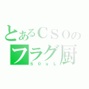 とあるＣＳＯのフラグ厨（Ｓ０ｕＬ）