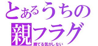 とあるうちの親フラグ（勝てる気がしない）