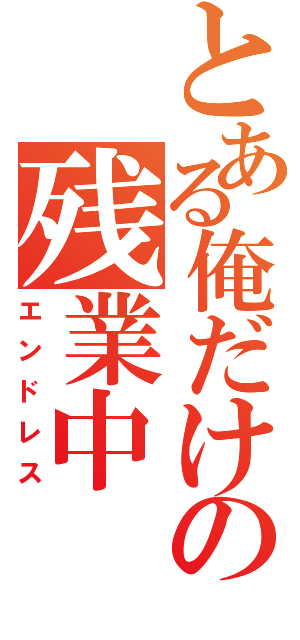 とある俺だけの残業中（エンドレス）