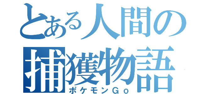 とある人間の捕獲物語（ポケモンＧｏ）