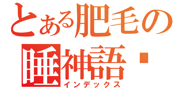 とある肥毛の睡神語錄（インデックス）