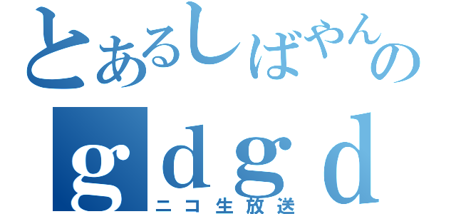 とあるしばやんのｇｄｇｄ放送（ニコ生放送）