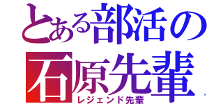 とある部活の石原先輩（レジェンド先輩）