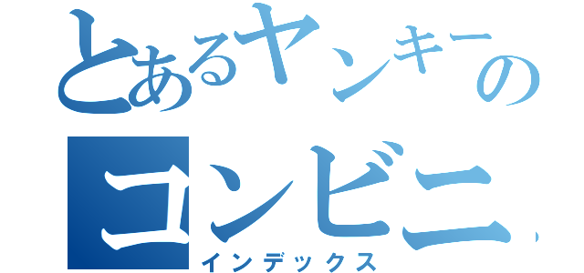 とあるヤンキーのコンビニたむろ記録（インデックス）