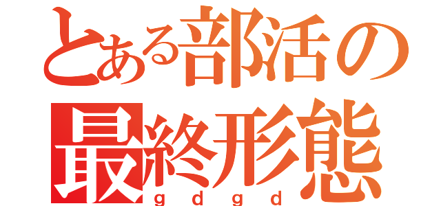 とある部活の最終形態（ｇｄｇｄ）