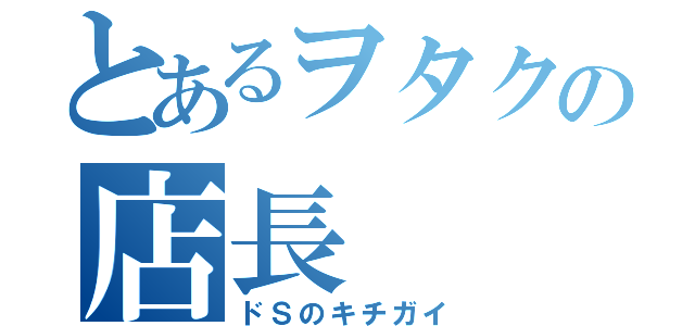 とあるヲタクの店長 （ドＳのキチガイ）