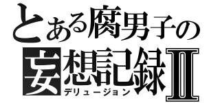 とある腐男子の妄想記録Ⅱ（デリュージョン）