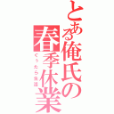 とある俺氏の春季休業（ぐぅたら生活）