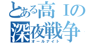 とある高Ⅰの深夜戦争（オールナイト）