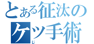 とある征汰のケツ手術（じ）