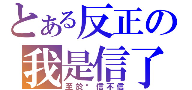 とある反正の我是信了（至於你信不信）