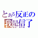 とある反正の我是信了（至於你信不信）