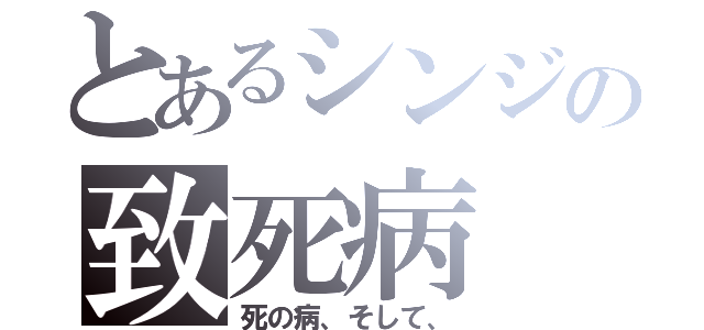 とあるシンジの致死病（死の病、そして、）