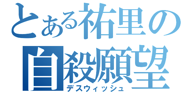 とある祐里の自殺願望（デスウィッシュ）