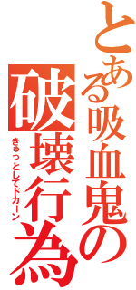 とある吸血鬼の破壊行為（きゅっとしてドカーン）