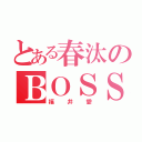 とある春汰のＢＯＳＳ（福井愛）