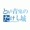 とある青鬼のたけし城（ガタガタガタガタガタガタガタガタ）