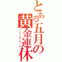 とある五月の黄金連休（インゴールデンウィーク）