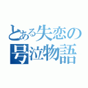 とある失恋の号泣物語（）