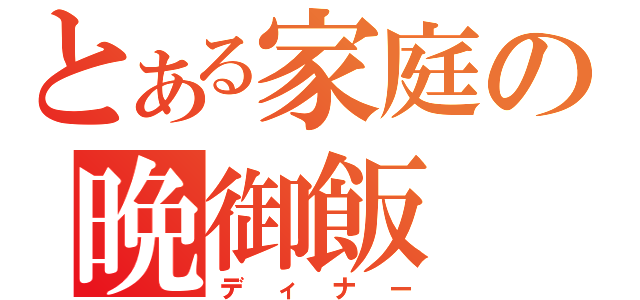 とある家庭の晩御飯（ディナー）