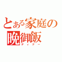 とある家庭の晩御飯（ディナー）