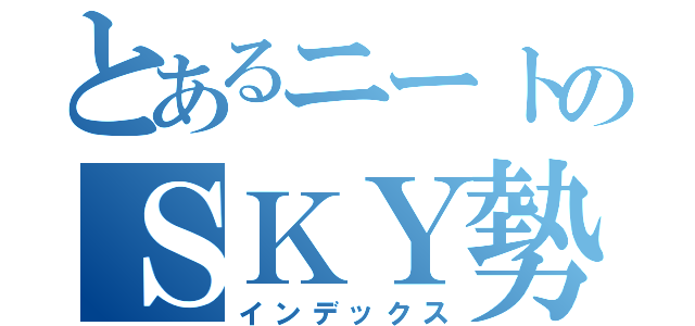 とあるニートのＳＫＹ勢（インデックス）