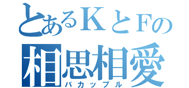 とあるＫとＦの相思相愛（バカップル）