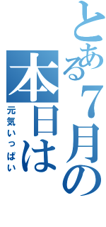 とある７月の本日は（元気いっぱい）