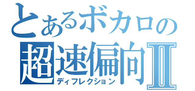 とあるボカロの超速偏向Ⅱ（ディフレクション）