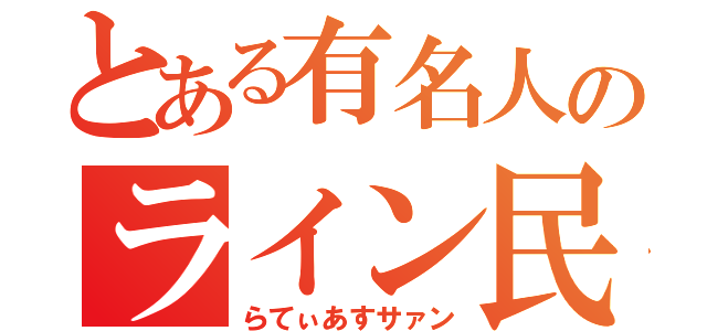 とある有名人のライン民（らてぃあすサァン）