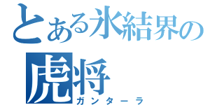 とある氷結界の虎将（ガンターラ）