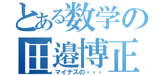 とある数学の田邉博正（マイナスの・・・）