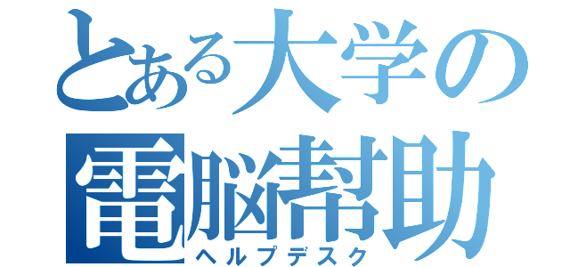 とある大学の電脳幇助台（ヘルプデスク）