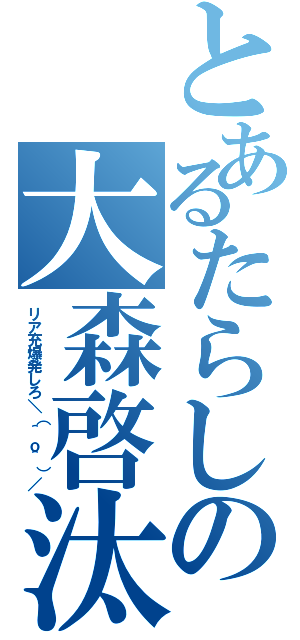 とあるたらしの大森啓汰（リア充爆発しろ＼（＾ｏ＾）／）