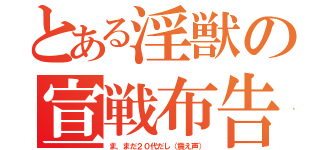 とある淫獣の宣戦布告（ま、まだ２０代だし（震え声））