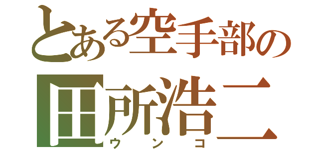 とある空手部の田所浩二（ウンコ）